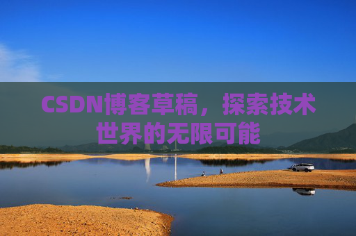 CSDN博客草稿，探索技术世界的无限可能
