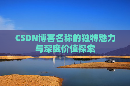 CSDN博客名称的独特魅力与深度价值探索